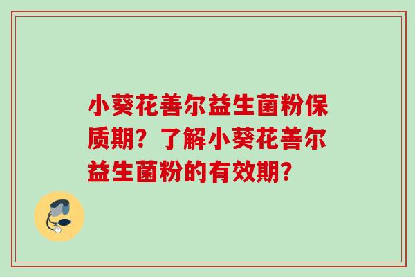 小葵花善尔益生菌粉保质期？了解小葵花善尔益生菌粉的有效期？