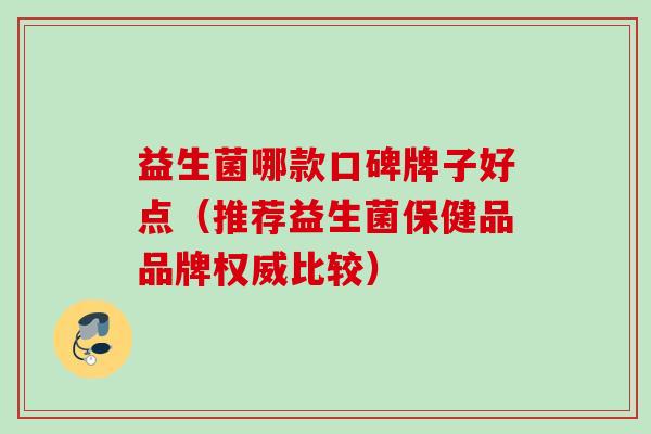 益生菌哪款口碑牌子好点（推荐益生菌保健品品牌权威比较）
