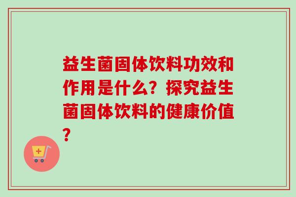 益生菌固体饮料功效和作用是什么？探究益生菌固体饮料的健康价值？