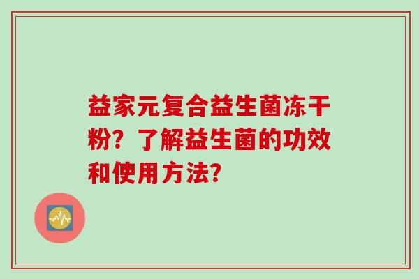 益家元复合益生菌冻干粉？了解益生菌的功效和使用方法？