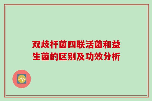 双歧杆菌四联活菌和益生菌的区别及功效分析