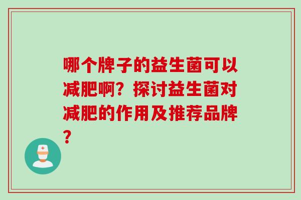 哪个牌子的益生菌可以啊？探讨益生菌对的作用及推荐品牌？