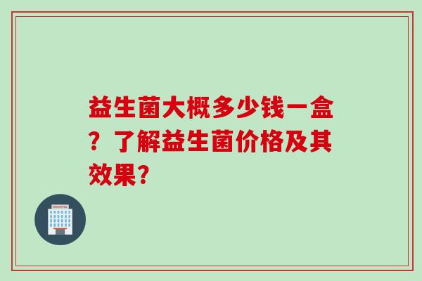 益生菌大概多少钱一盒？了解益生菌价格及其效果？