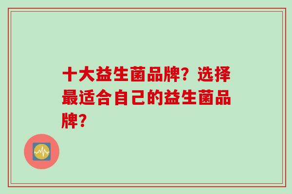 十大益生菌品牌？选择适合自己的益生菌品牌？