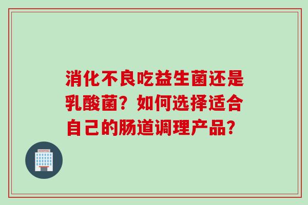 吃益生菌还是乳酸菌？如何选择适合自己的肠道调理产品？