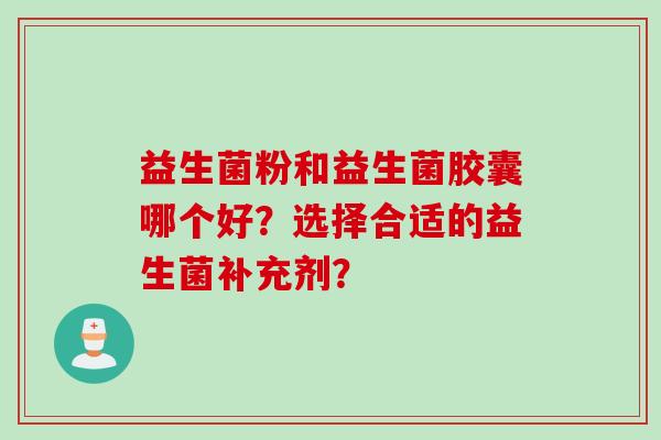益生菌粉和益生菌胶囊哪个好？选择合适的益生菌补充剂？