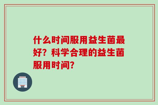 什么时间服用益生菌好？科学合理的益生菌服用时间？
