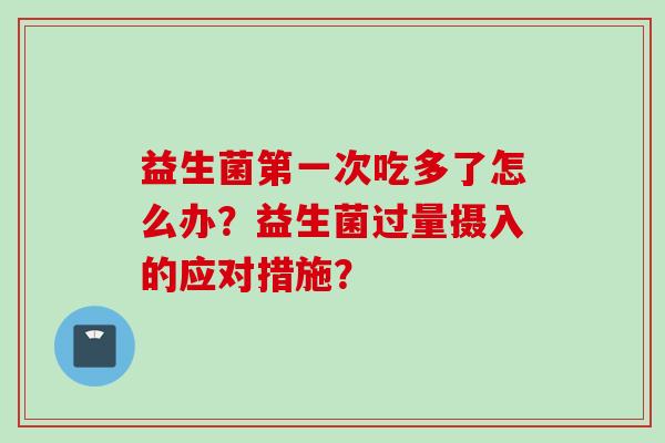 益生菌第一次吃多了怎么办？益生菌过量摄入的应对措施？