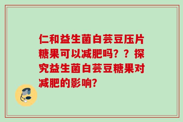 仁和益生菌白芸豆压片糖果可以吗？？探究益生菌白芸豆糖果对的影响？