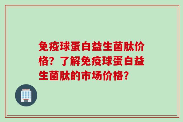 球蛋白益生菌肽价格？了解球蛋白益生菌肽的市场价格？