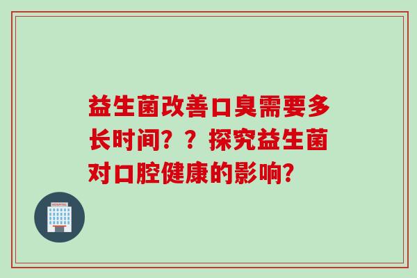 益生菌改善需要多长时间？？探究益生菌对口腔健康的影响？