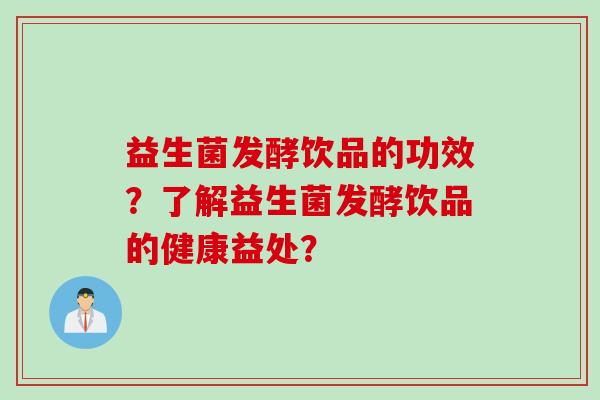 益生菌发酵饮品的功效？了解益生菌发酵饮品的健康益处？