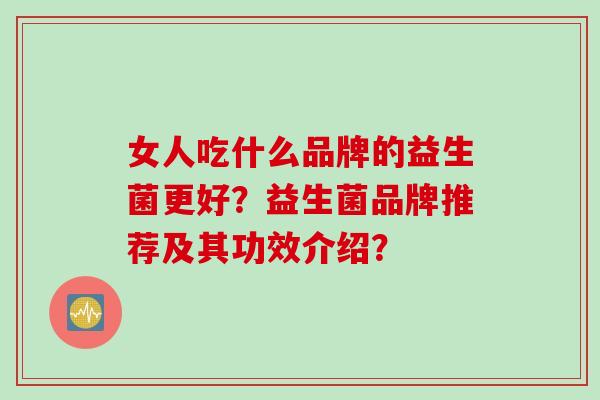 女人吃什么品牌的益生菌更好？益生菌品牌推荐及其功效介绍？