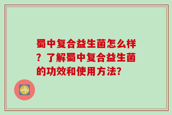 蜀中复合益生菌怎么样？了解蜀中复合益生菌的功效和使用方法？