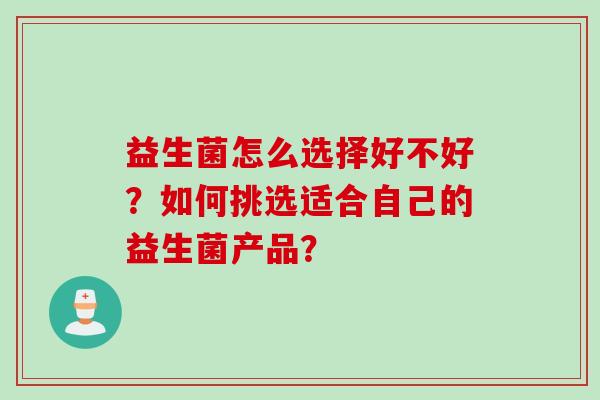 益生菌怎么选择好不好？如何挑选适合自己的益生菌产品？
