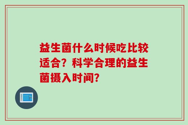 益生菌什么时候吃比较适合？科学合理的益生菌摄入时间？