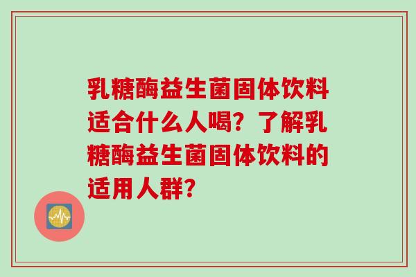 乳糖酶益生菌固体饮料适合什么人喝？了解乳糖酶益生菌固体饮料的适用人群？
