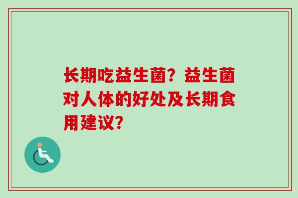 长期吃益生菌？益生菌对人体的好处及长期食用建议？