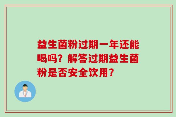 益生菌粉过期一年还能喝吗？解答过期益生菌粉是否安全饮用？