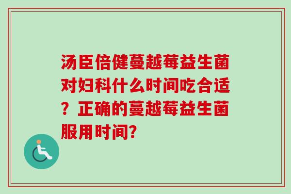 汤臣倍健蔓越莓益生菌对什么时间吃合适？正确的蔓越莓益生菌服用时间？