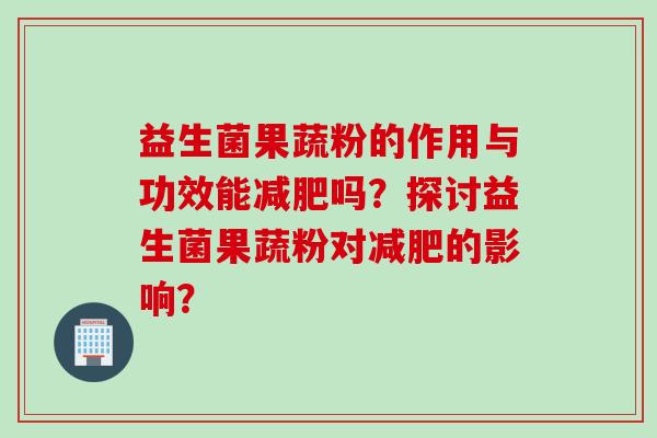 益生菌果蔬粉的作用与功效能吗？探讨益生菌果蔬粉对的影响？