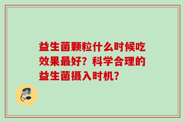 益生菌颗粒什么时候吃效果好？科学合理的益生菌摄入时机？