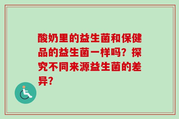 酸奶里的益生菌和保健品的益生菌一样吗？探究不同来源益生菌的差异？
