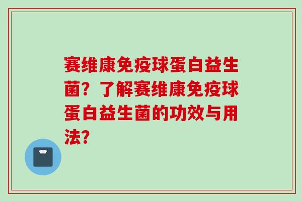 赛维康球蛋白益生菌？了解赛维康球蛋白益生菌的功效与用法？