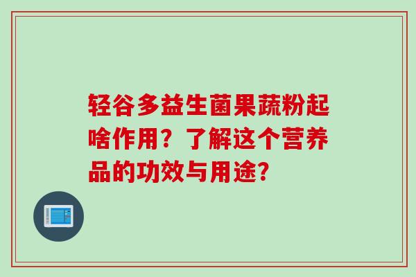 轻谷多益生菌果蔬粉起啥作用？了解这个营养品的功效与用途？