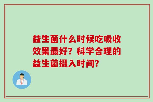 益生菌什么时候吃吸收效果好？科学合理的益生菌摄入时间？