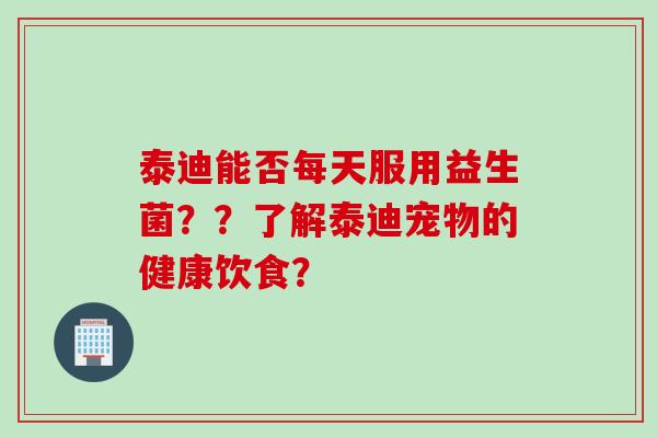 泰迪能否每天服用益生菌？？了解泰迪宠物的健康饮食？
