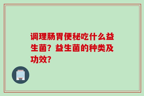 调理肠胃吃什么益生菌？益生菌的种类及功效？