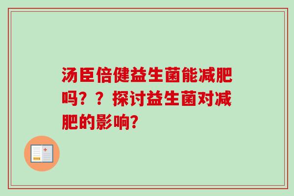 汤臣倍健益生菌能吗？？探讨益生菌对的影响？