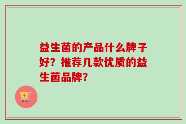 益生菌的产品什么牌子好？推荐几款优质的益生菌品牌？