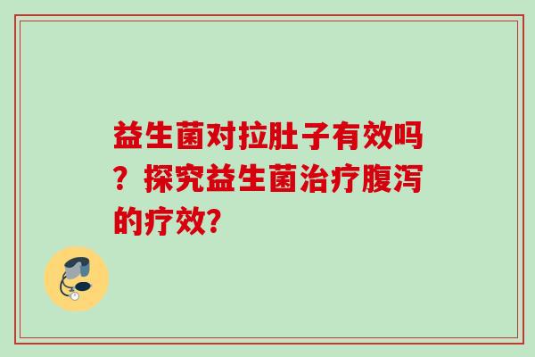 益生菌对拉肚子有效吗？探究益生菌的疗效？