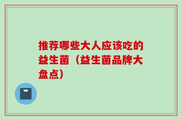 推荐哪些大人应该吃的益生菌（益生菌品牌大盘点）
