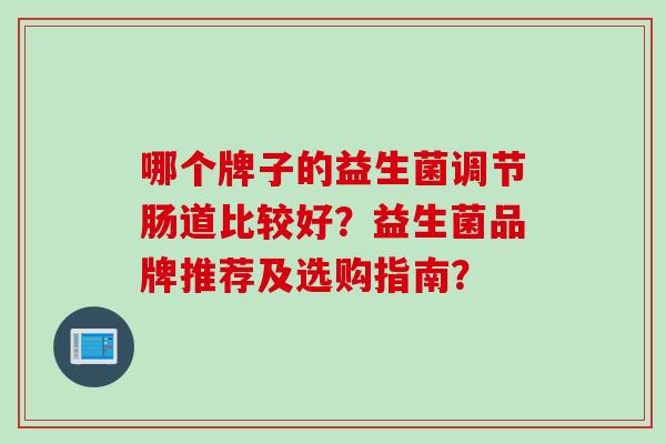哪个牌子的益生菌调节肠道比较好？益生菌品牌推荐及选购指南？
