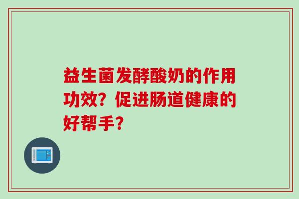 益生菌发酵酸奶的作用功效？促进肠道健康的好帮手？