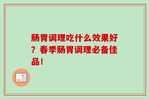 肠胃调理吃什么效果好？春季肠胃调理必备佳品！
