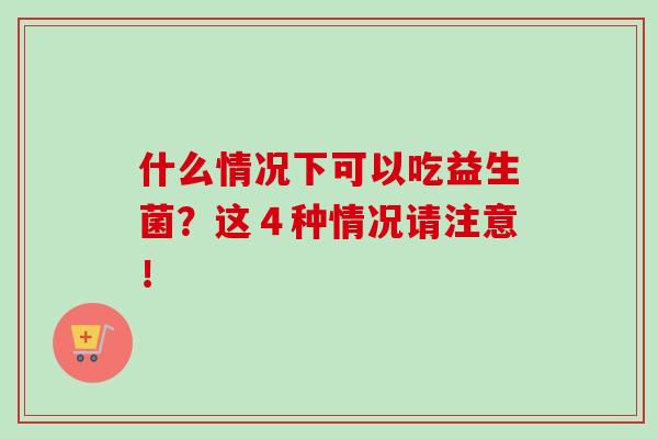 什么情况下可以吃益生菌？这４种情况请注意！