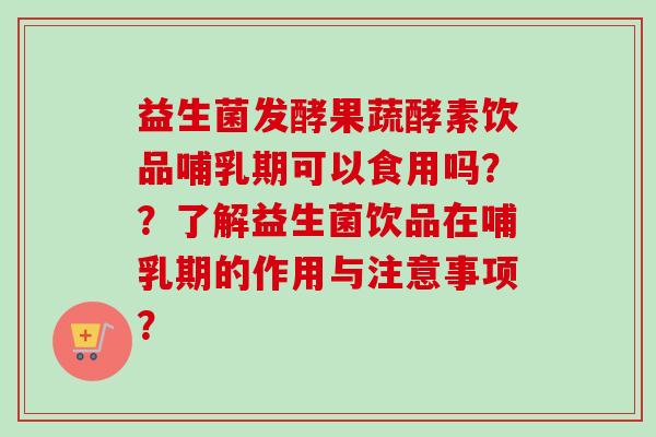 益生菌发酵果蔬酵素饮品哺乳期可以食用吗？？了解益生菌饮品在哺乳期的作用与注意事项？