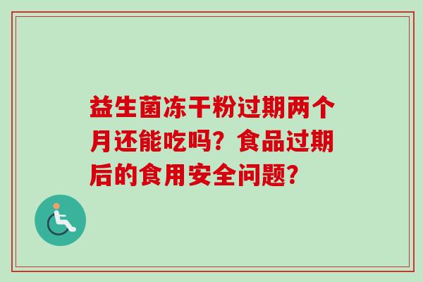 益生菌冻干粉过期两个月还能吃吗?食品过期后的食用安全问题? 益生菌冻干粉过期两个月还能吃吗?食品过期后的食用安全问题?