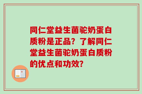 同仁堂益生菌驼奶蛋白质粉是正品？了解同仁堂益生菌驼奶蛋白质粉的优点和功效？