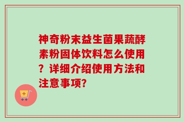 神奇粉末益生菌果蔬酵素粉固体饮料怎么使用？详细介绍使用方法和注意事项？