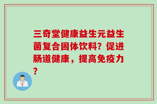 三奇堂健康益生元益生菌复合固体饮料?促进肠道健康,提高力? 三奇堂健康益生元益生菌复合固体饮料?促进肠道健康,提高力?