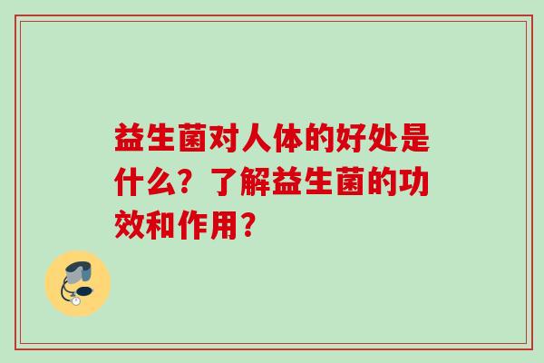 益生菌对人体的好处是什么？了解益生菌的功效和作用？