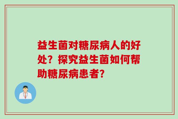益生菌对人的好处？探究益生菌如何帮助患者？