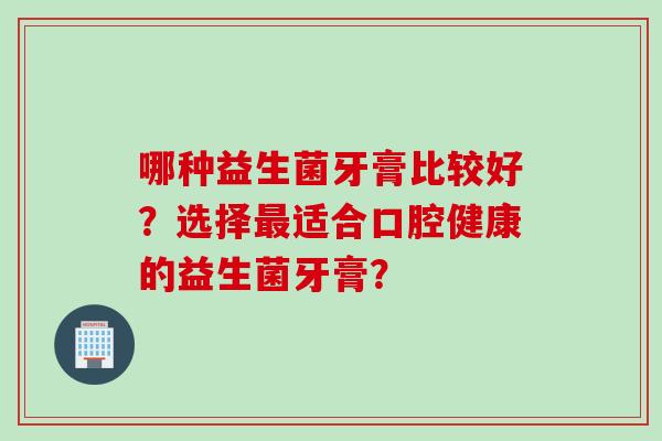 哪种益生菌牙膏比较好？选择适合口腔健康的益生菌牙膏？