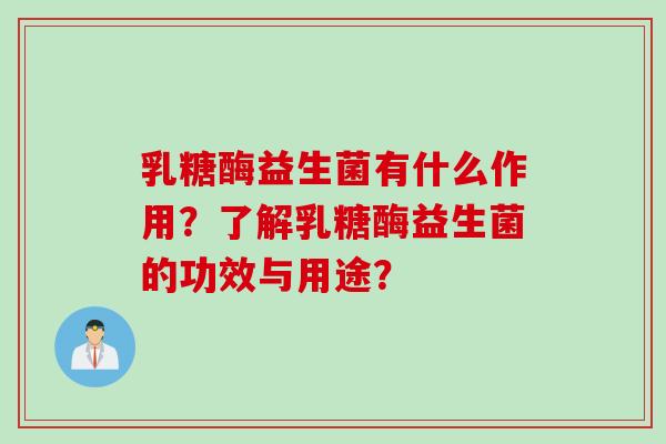 乳糖酶益生菌有什么作用？了解乳糖酶益生菌的功效与用途？