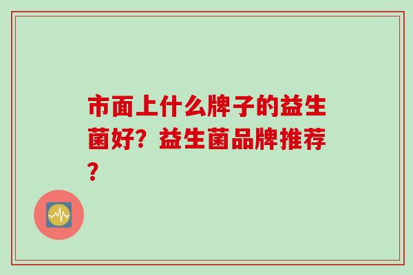 市面上什么牌子的益生菌好？益生菌品牌推荐？